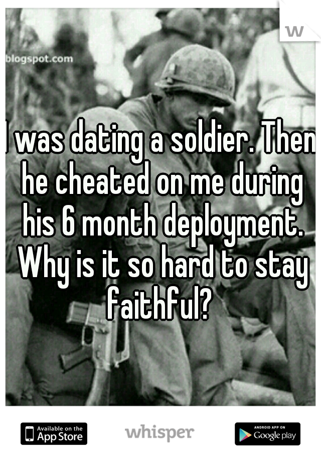 I was dating a soldier. Then he cheated on me during his 6 month deployment. Why is it so hard to stay faithful? 