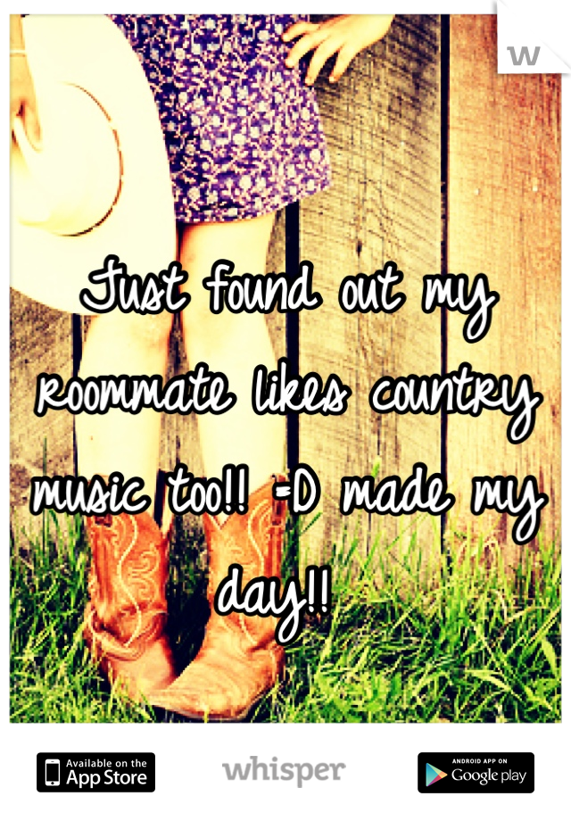 Just found out my roommate likes country music too!! =D made my day!! 