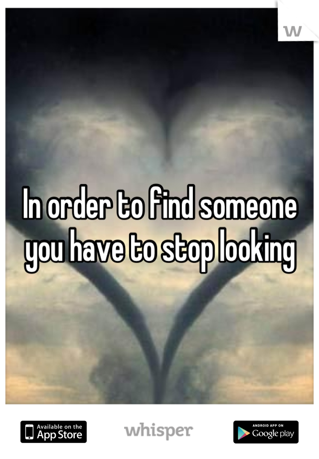 In order to find someone you have to stop looking