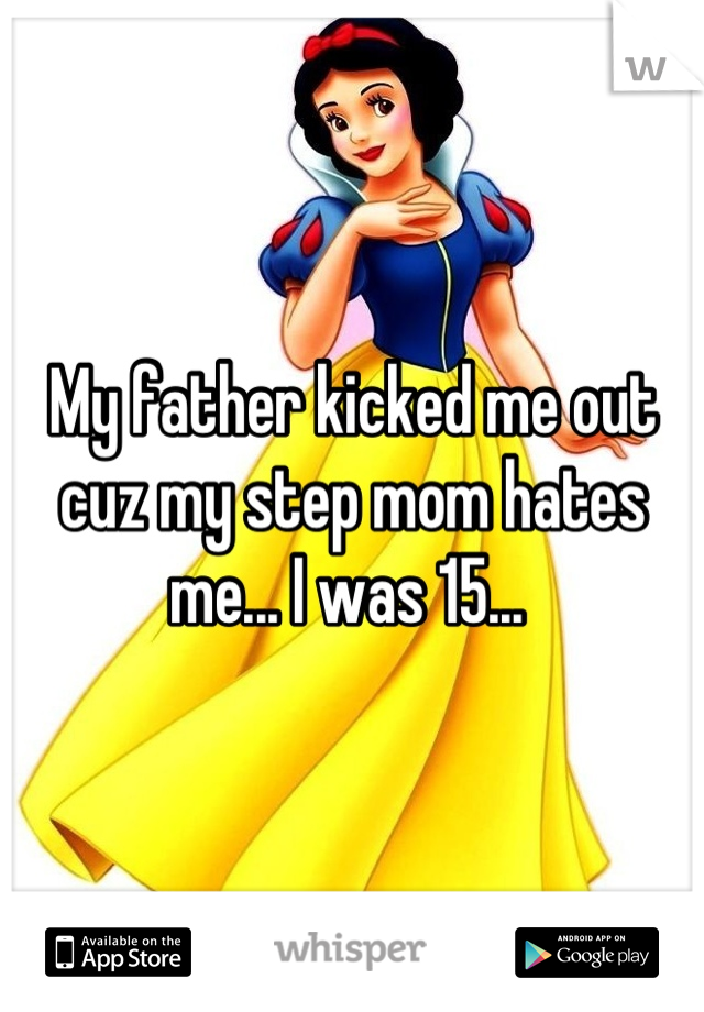 My father kicked me out cuz my step mom hates me... I was 15... 
