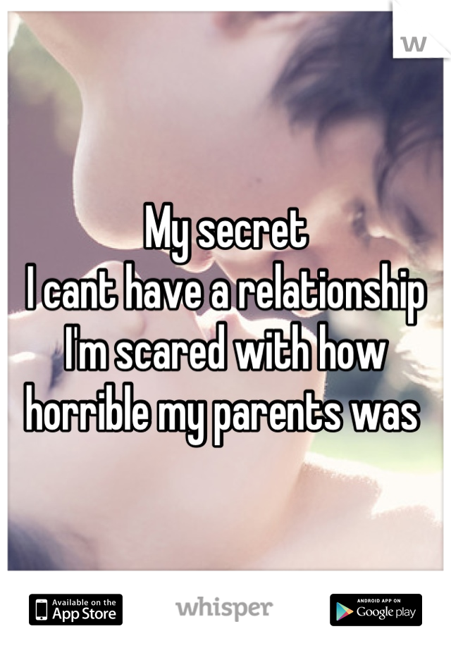 My secret 
I cant have a relationship I'm scared with how horrible my parents was 