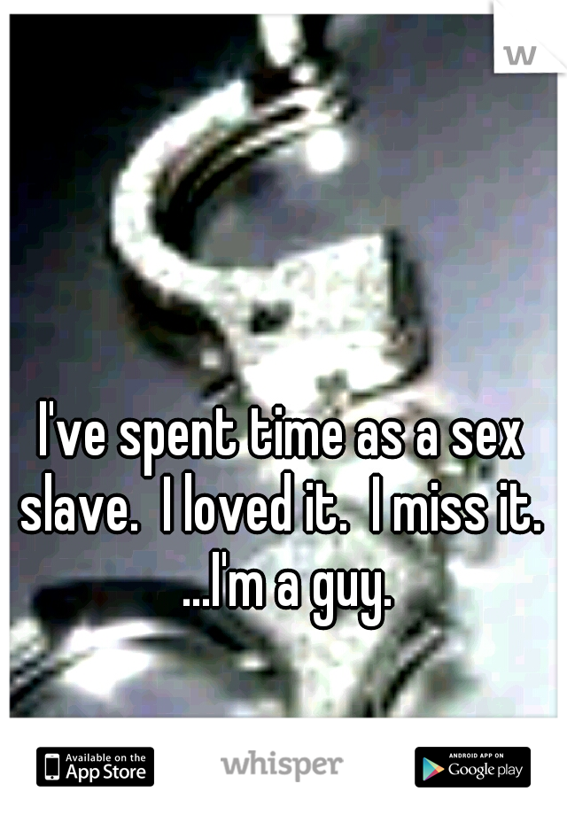 I've spent time as a sex slave.  I loved it.  I miss it.  ...I'm a guy.
