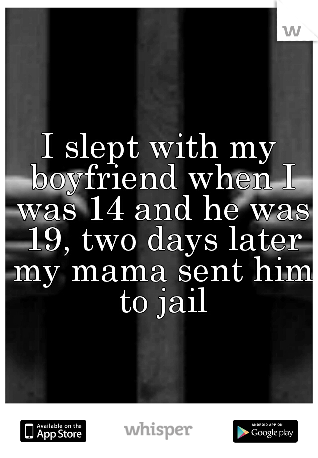 I slept with my boyfriend when I was 14 and he was 19, two days later my mama sent him to jail