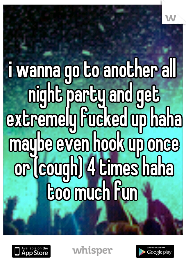 i wanna go to another all night party and get extremely fucked up haha maybe even hook up once or (cough) 4 times haha too much fun 
