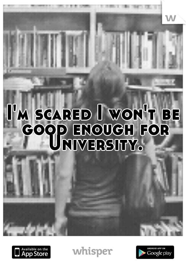 I'm scared I won't be good enough for University.