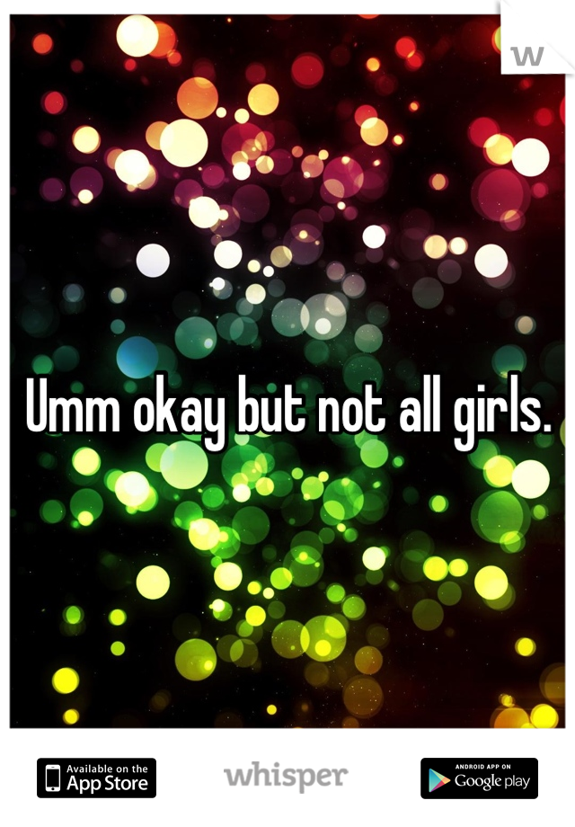 Umm okay but not all girls.