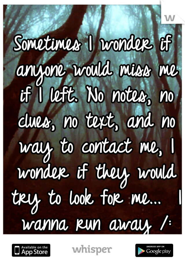 Sometimes I wonder if anyone would miss me if I left.
No notes, no clues, no text, and no way to contact me, I wonder if they would try to look for me...

I wanna run away /: