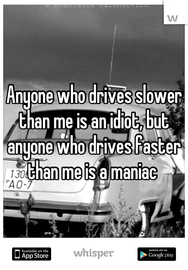 Anyone who drives slower than me is an idiot, but anyone who drives faster than me is a maniac 