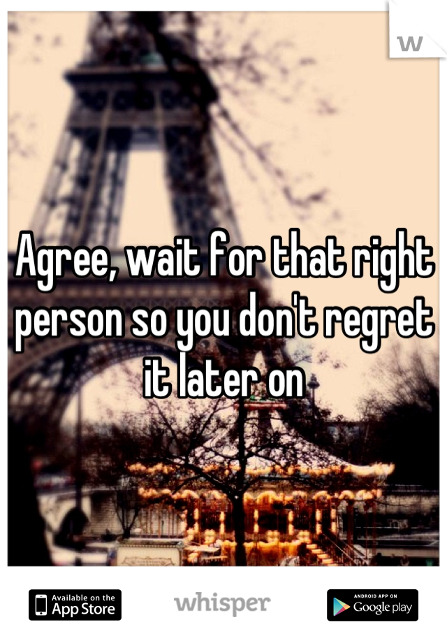 Agree, wait for that right person so you don't regret it later on