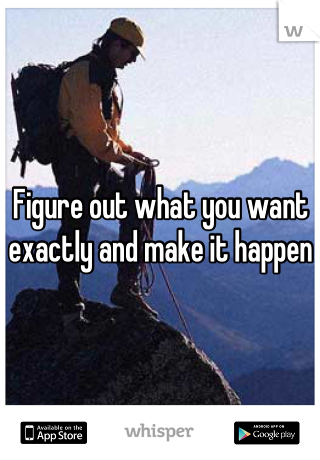 Figure out what you want exactly and make it happen