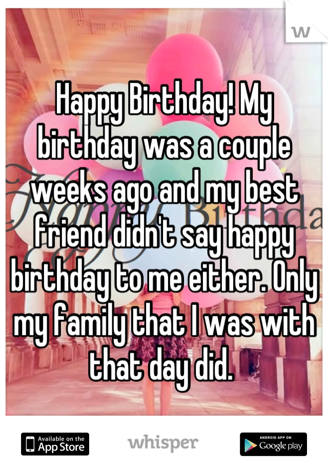 Happy Birthday! My birthday was a couple weeks ago and my best friend didn't say happy birthday to me either. Only my family that I was with that day did. 