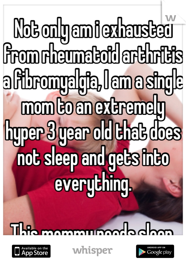 Not only am i exhausted from rheumatoid arthritis a fibromyalgia, I am a single mom to an extremely hyper 3 year old that does not sleep and gets into everything.

This mommy needs sleep.
