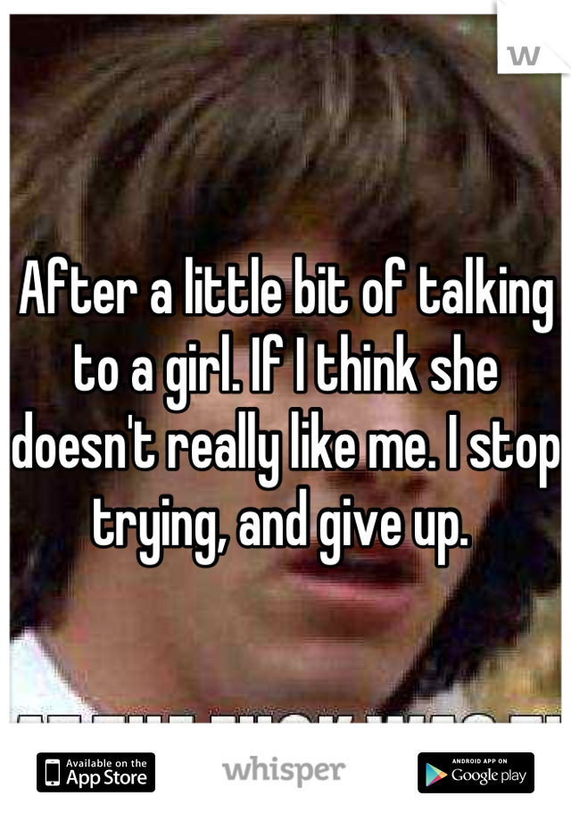 After a little bit of talking to a girl. If I think she doesn't really like me. I stop trying, and give up. 