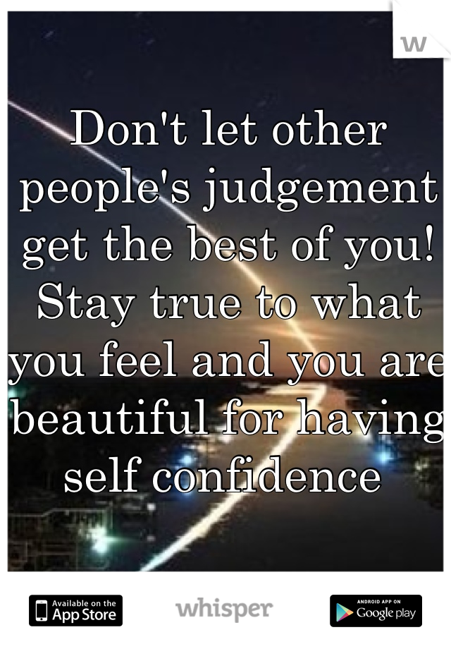 Don't let other people's judgement get the best of you! Stay true to what you feel and you are beautiful for having self confidence 
