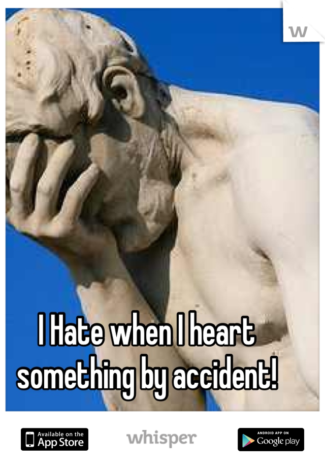 I Hate when I heart something by accident!