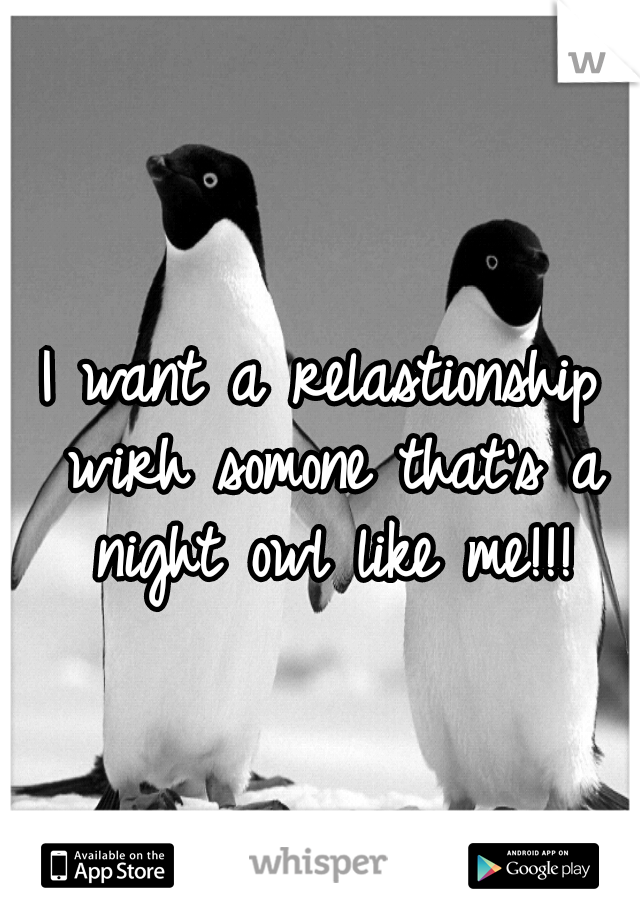 I want a relastionship wirh somone that's a night owl like me!!!