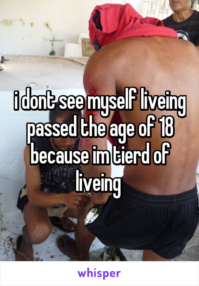 i dont see myself liveing passed the age of 18 because im tierd of liveing 