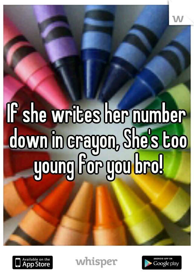 If she writes her number down in crayon, She's too young for you bro!