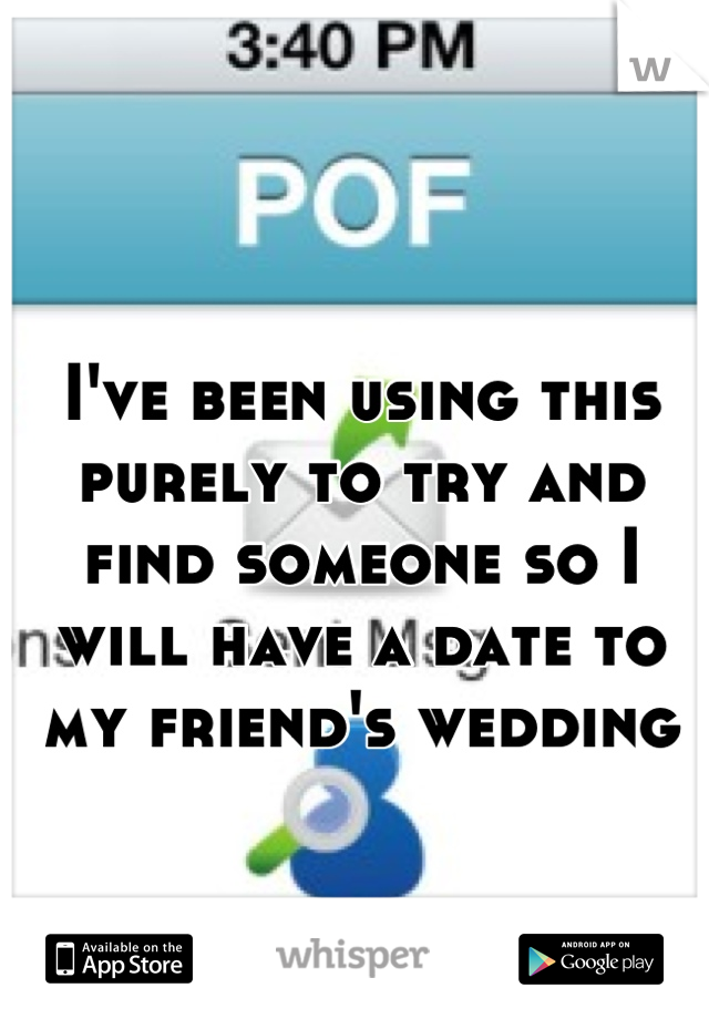 I've been using this purely to try and find someone so I will have a date to my friend's wedding