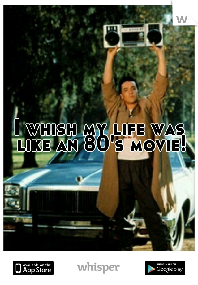 I whish my life was like an 80's movie!