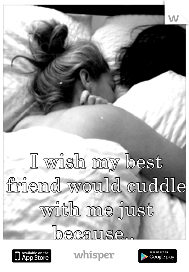 I wish my best friend would cuddle with me just because.. 