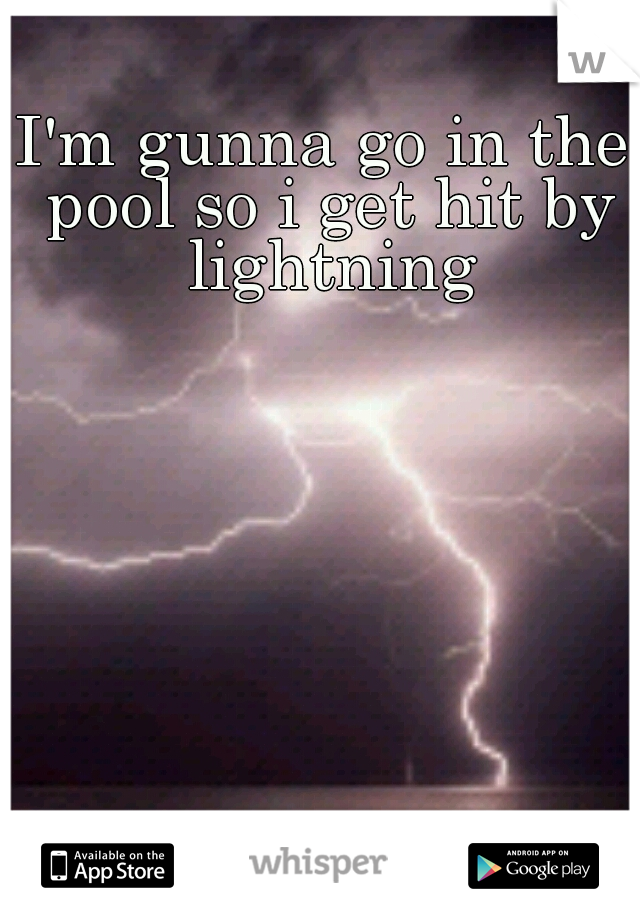 I'm gunna go in the pool so i get hit by lightning