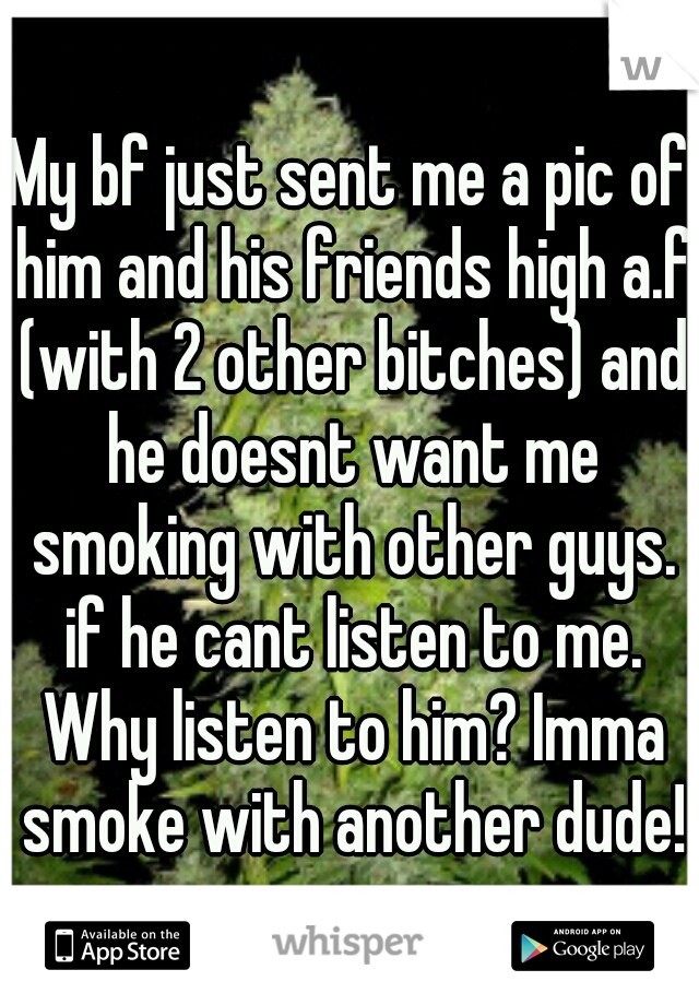 My bf just sent me a pic of him and his friends high a.f (with 2 other bitches) and he doesnt want me smoking with other guys. if he cant listen to me. Why listen to him? Imma smoke with another dude!