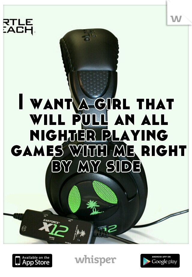 I want a girl that will pull an all nighter playing games with me right by my side 