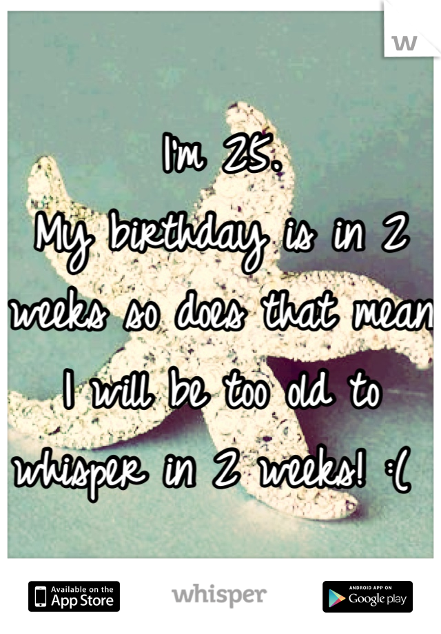 I'm 25. 
My birthday is in 2 weeks so does that mean I will be too old to whisper in 2 weeks! :( 