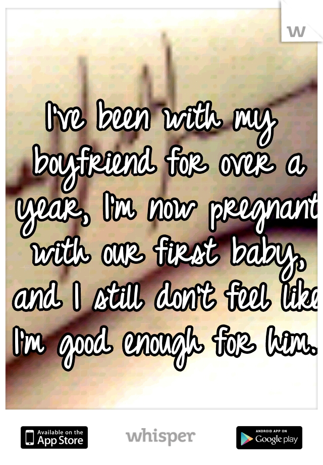 I've been with my boyfriend for over a year, I'm now pregnant with our first baby, and I still don't feel like I'm good enough for him...