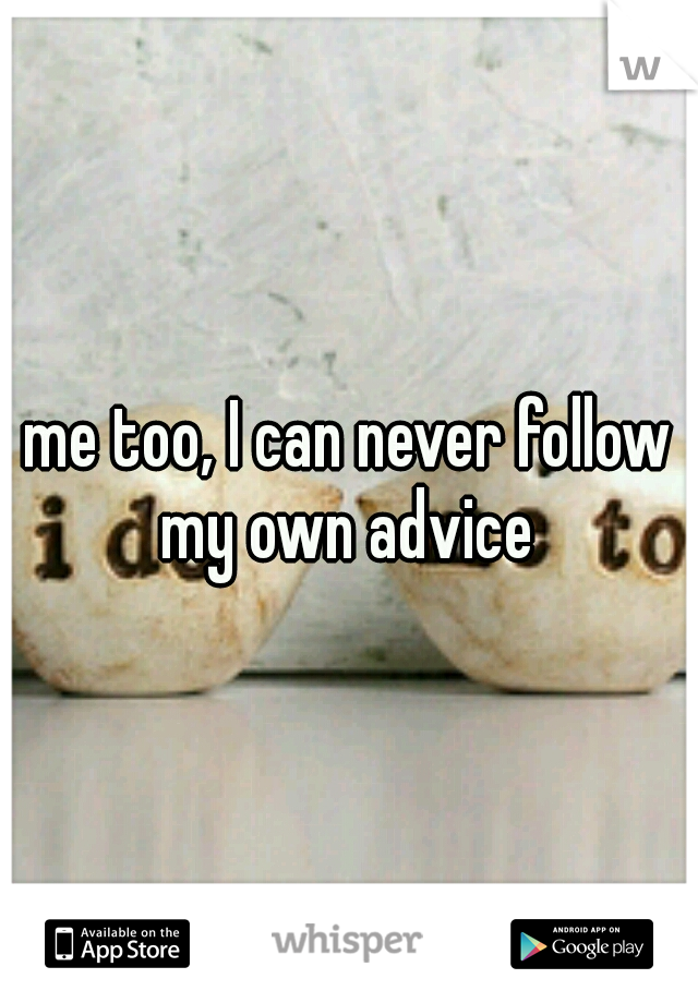me too, I can never follow my own advice 