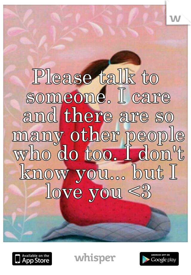 Please talk to someone. I care and there are so many other people who do too. I don't know you... but I love you <3