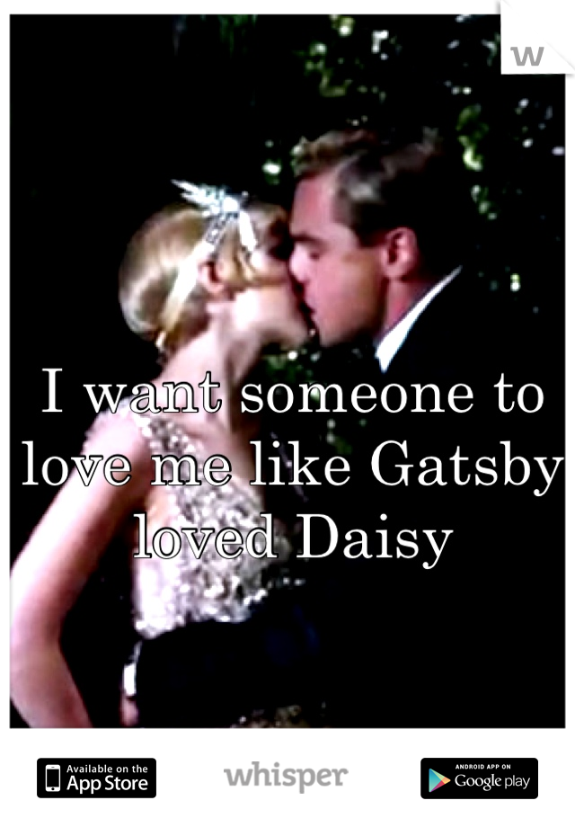 I want someone to love me like Gatsby loved Daisy