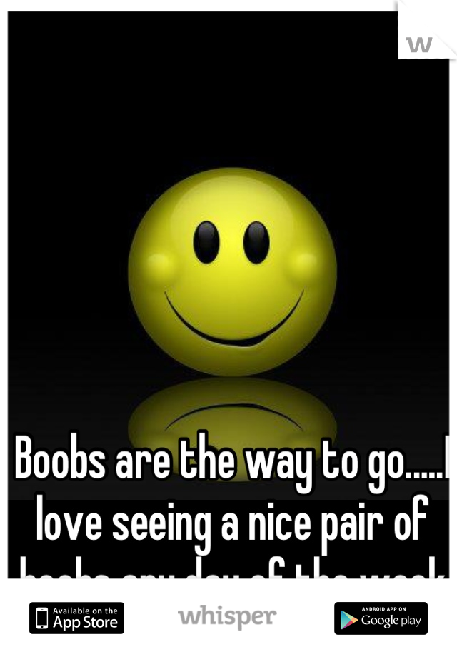 Boobs are the way to go.....I love seeing a nice pair of boobs any day of the week