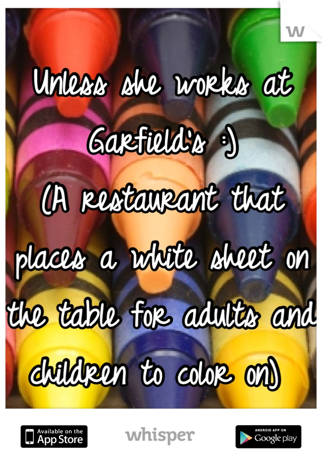 Unless she works at Garfield's :)
(A restaurant that places a white sheet on the table for adults and children to color on) 