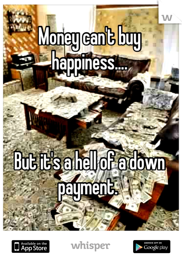 Money can't buy happiness....



But it's a hell of a down payment. 