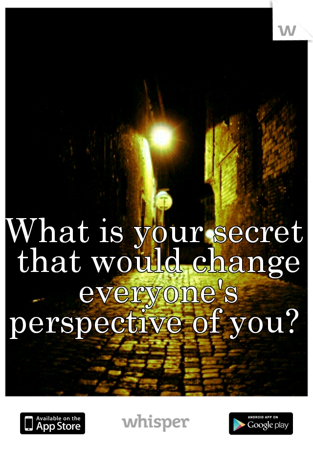 What is your secret that would change everyone's perspective of you? 