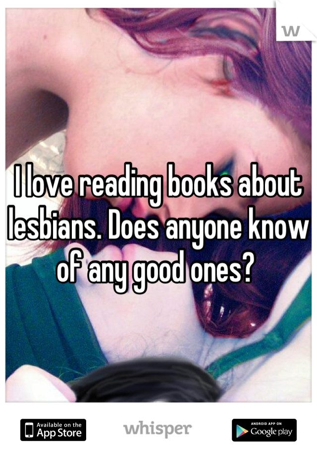 I love reading books about lesbians. Does anyone know of any good ones? 