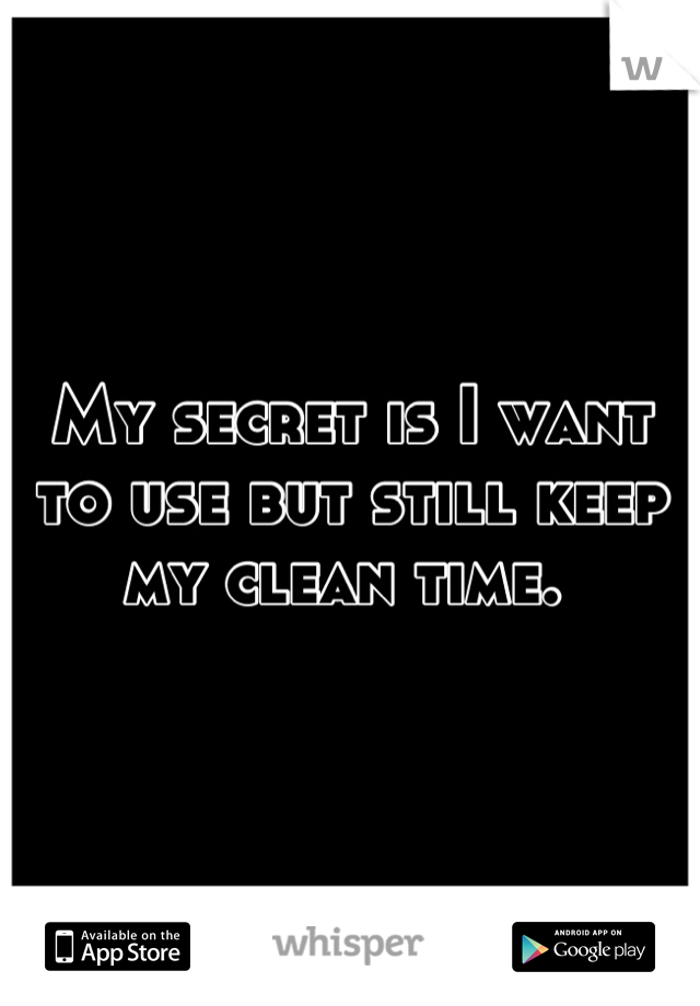 My secret is I want to use but still keep my clean time. 
