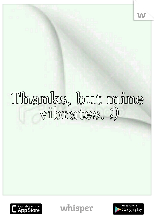 Thanks, but mine vibrates. ;)
