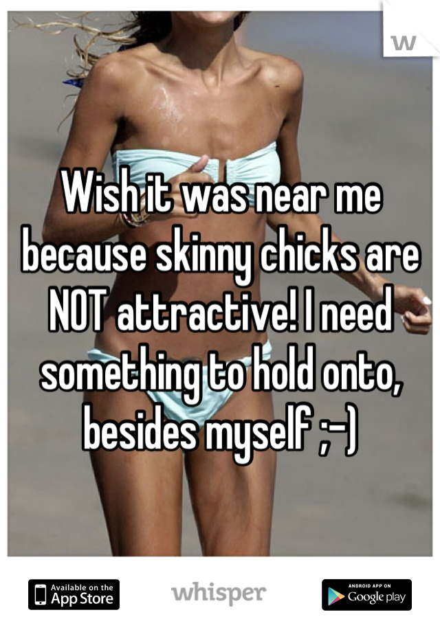 Wish it was near me because skinny chicks are NOT attractive! I need something to hold onto, besides myself ;-)
