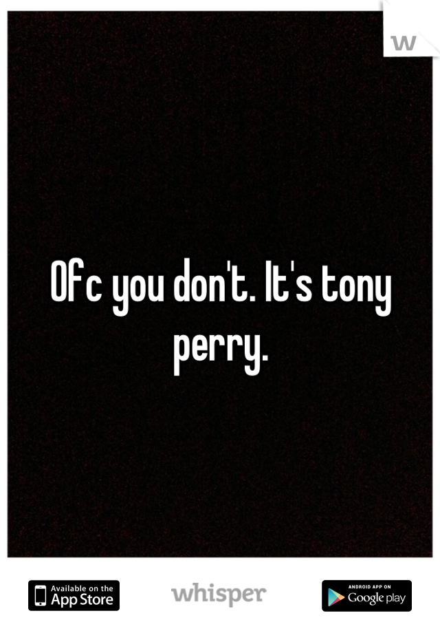 Ofc you don't. It's tony perry.