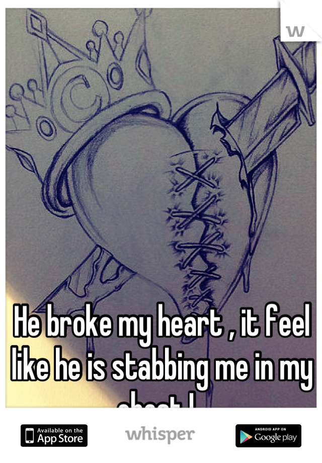 He broke my heart , it feel like he is stabbing me in my chest !  