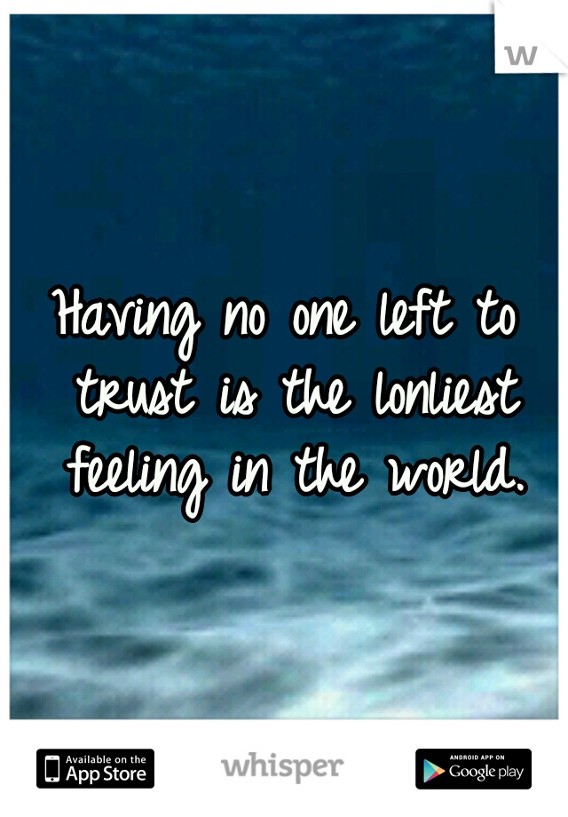 Having no one left to trust is the lonliest feeling in the world.