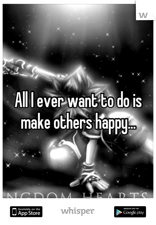 All I ever want to do is make others happy...