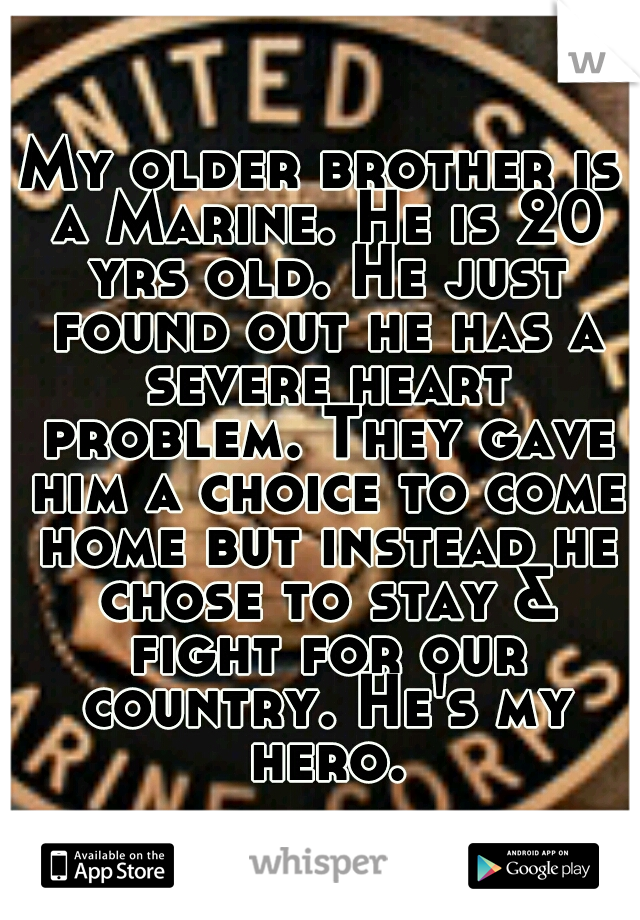 My older brother is a Marine. He is 20 yrs old. He just found out he has a severe heart problem. They gave him a choice to come home but instead he chose to stay & fight for our country. He's my hero.