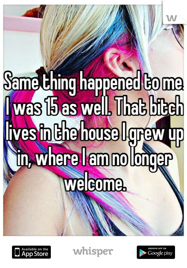 Same thing happened to me. I was 15 as well. That bitch lives in the house I grew up in, where I am no longer welcome.
