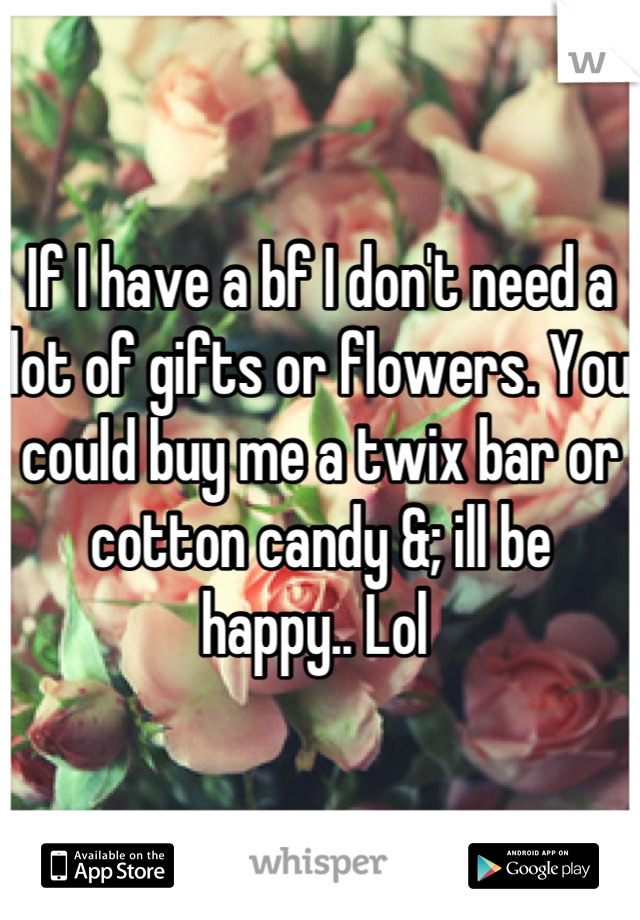 If I have a bf I don't need a lot of gifts or flowers. You could buy me a twix bar or cotton candy &; ill be happy.. Lol 