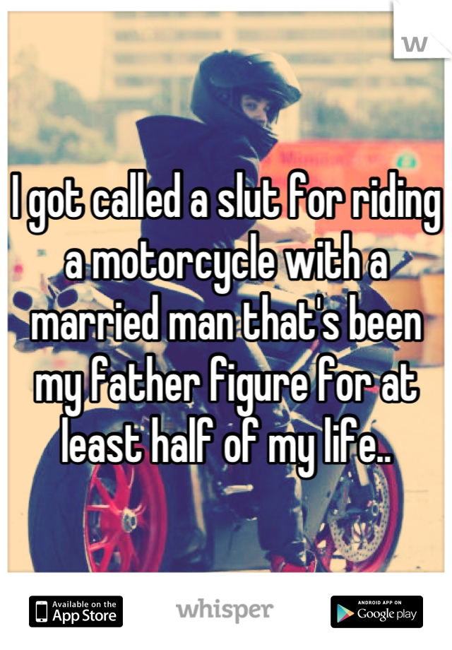 I got called a slut for riding a motorcycle with a married man that's been my father figure for at least half of my life..