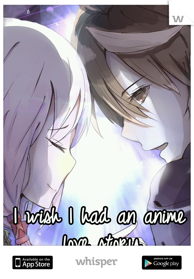 I wish I had an anime love story.